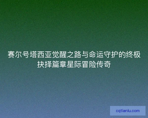 赛尔号塔西亚觉醒之路与命运守护的终极抉择篇章星际冒险传奇