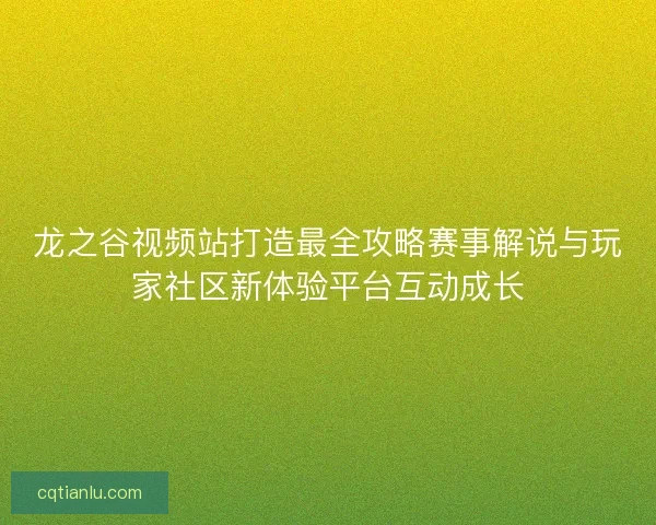 龙之谷视频站打造最全攻略赛事解说与玩家社区新体验平台互动成长