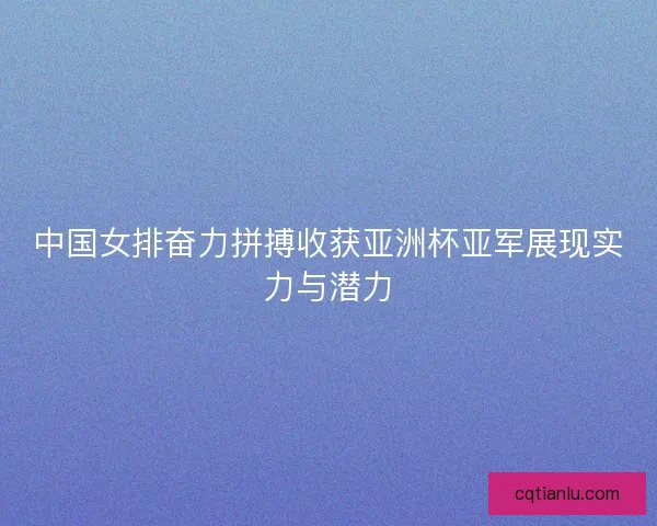 中国女排奋力拼搏收获亚洲杯亚军展现实力与潜力