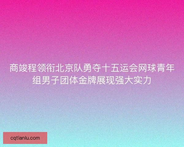 商竣程领衔北京队勇夺十五运会网球青年组男子团体金牌展现强大实力