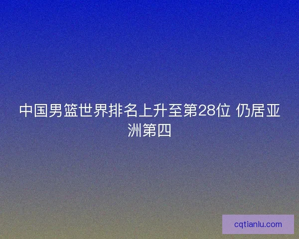 中国男篮世界排名上升至第28位 仍居亚洲第四