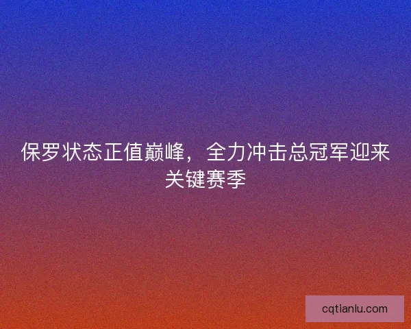 保罗状态正值巅峰，全力冲击总冠军迎来关键赛季